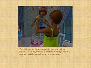 “Ze blijft een perfecte mengeling van ons beiden, Stefan!”, lacht ze, “De neus heeft ze duidelijk van mij, maar ze heeft helemaal jouw vorm van ogen.”