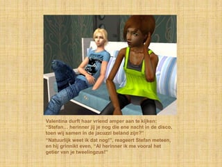 Valentina durft haar vriend amper aan te kijken: “Stefan… herinner jij je nog die ene nacht in de disco, toen wij samen in de jacuzzi beland zijn?”“Natuurlijk weet ik dat nog!”, reageert Stefan meteen, en hij grinnikt even, “Al herinner ik me vooral het getier van je tweelingzus!”