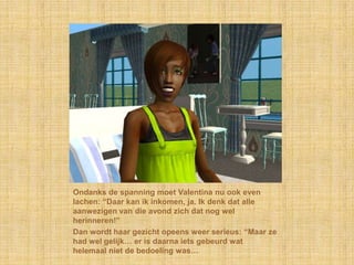 Ondanks de spanning moet Valentina nu ook even lachen: “Daar kan ik inkomen, ja. Ik denk dat alle aanwezigen van die avond zich dat nog wel herinneren!”Dan wordt haar gezicht opeens weer serieus: “Maar ze had wel gelijk… er is daarna iets gebeurd wat helemaal niet de bedoeling was…