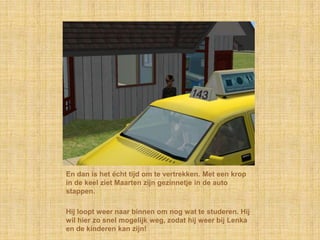 En dan is het écht tijd om te vertrekken. Met een krop in de keel ziet Maarten zijn gezinnetje in de auto stappen.Hij loopt weer naar binnen om nog wat te studeren. Hij wil hier zo snel mogelijk weg, zodat hij weer bij Lenka en de kinderen kan zijn!