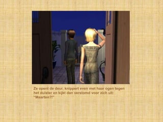 Ze opent de deur, knippert even met haar ogen tegen het duister en kijkt dan verstomd voor zich uit: “Maarten?!”