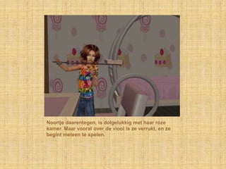 Noortje daarentegen, is dolgelukkig met haar roze kamer. Maar vooral over de viool is ze verrukt, en ze begint meteen te spelen.