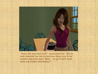 “Hmm, dat was best leuk!”, concludeert ze, “Als de hele tienertijd me niet zo leuk zou lijken, zou ik het meteen nog eens doen. Maar… nu ga ik toch eerst eens wat anders aantrekken!”