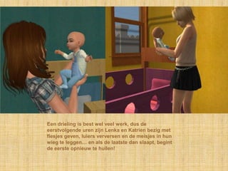 Een drieling is best wel veel werk, dus de eerstvolgende uren zijn Lenka en Katrien bezig met flesjes geven, luiers verversen en de meisjes in hun wieg te leggen… en als de laatste dan slaapt, begint de eerste opnieuw te huilen!