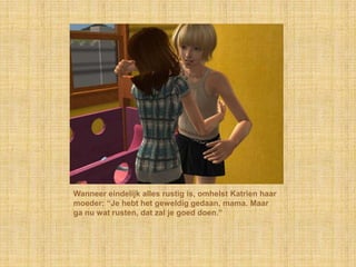 Wanneer eindelijk alles rustig is, omhelst Katrien haar moeder: “Je hebt het geweldig gedaan, mama. Maar ga nu wat rusten, dat zal je goed doen.”