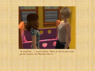 “Ik weet het…”, zucht Lenka, “Maar ik zal me pas weer gerust voelen, als Maarten hier is…”