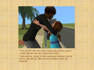 “Kan je écht niet naar mijn verjaardag komen, papa?”, vraagt Katrien met een zielig stemmetje.“Het spijt me, schat. Ik heb vanavond examen, dus ik kan er niet bij zijn. Maar ik kom morgen zeker op bezoek!”