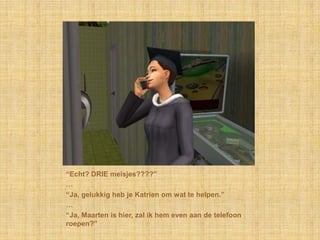 “Echt? DRIE meisjes????”…“Ja, gelukkig heb je Katrien om wat te helpen.”…“Ja, Maarten is hier, zal ik hem even aan de telefoon roepen?”