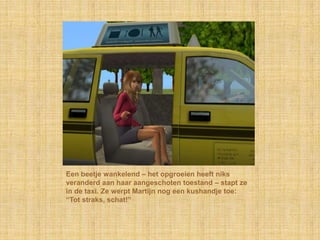Een beetje wankelend – het opgroeien heeft niks veranderd aan haar aangeschoten toestand – stapt ze in de taxi. Ze werpt Martijn nog een kushandje toe: “Tot straks, schat!”