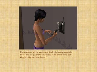 En wanneer Merle verheugd knikt, loopt ze naar de telefoon: “Ik ga meteen bellen! Hoe sneller we een kindje hebben, hoe liever!”