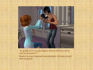 “In goede en in kwade dagen, Shania Normal, wil je met me trouwen??”Shania is even helemaal overdonderd, dit had ze écht niet verwacht.