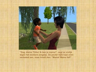 “Dag, kleine Thibo! Ik ben je mama!”, zegt ze vrolijk tegen het donkere jongetje. De peuter kijkt haar even verbaasd aan, maar kraait dan: “Mama! Mama lief!”