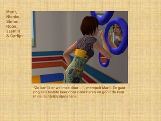 Marit,Nienke,Simon,Roos,Jasmin& Carlijn“Zo kan ik er wel mee door…”, mompelt Marit. Ze gaat nog een laatste keer door haar haren en gooit de kam in de dichtstbijzijnde lade.