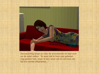 Zenuwachtig loopt ze naar de woonkamer en laat zich op de zetel vallen: “Ik weet dat ik hem pas geleden nog gezien heb, maar ik ben weer net zo nerveus als bij ons eerste afspraakje…”