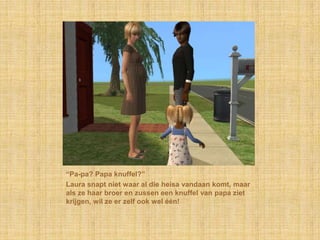 “Pa-pa? Papa knuffel?”Laura snapt niet waar al die heisa vandaan komt, maar als ze haar broer en zussen een knuffel van papa ziet krijgen, wil ze er zelf ook wel één!