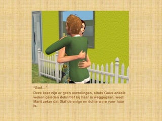 “Staf…”Deze keer zijn er geen aarzelingen, sinds Guus enkele weken geleden definitief bij haar is weggegaan, weet Marit zeker dat Staf de enige en échte ware voor haar is.