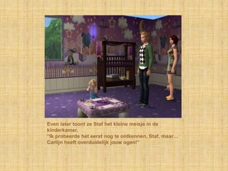 Even later toont ze Staf het kleine meisje in de kinderkamer.“Ik probeerde het eerst nog te ontkennen, Staf, maar… Carlijn heeft overduidelijk jouw ogen!”