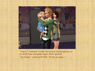 “Papa?”, herhaalt Carlijn het woord nieuwsgierig, en ze wrijft haar wangetje tegen Stafs gezicht.“Ja meisje,” antwoordt Staf, “Ik ben je papa…”