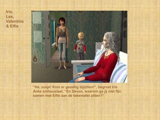 Iris,Lex,Valentina& Elfie“Hé, zusje! Kom er gezellig bijzitten!”, begroet Iris Anke enthousiast, “En Devon, waarom ga jij niet fijn samen met Elfie aan de tekentafel zitten?”