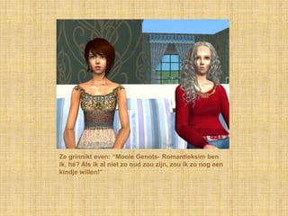 Ze grinnikt even: “Mooie Genots- Romantieksim ben ik, hé? Als ik al niet zo oud zou zijn, zou ik zo nog een kindje willen!”