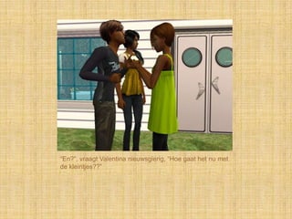 “En?”, vraagt Valentina nieuwsgierig, “Hoe gaat het nu met
de kleintjes??”
 