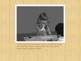 “Sarah valt er niet echt buiten, maar ze is net iets rustiger
dan haar twee zusjes. En bovendien kan ze het prima
vinden met de oudere kinderen.”
 