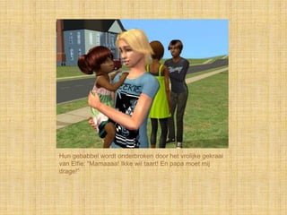 Hun gebabbel wordt onderbroken door het vrolijke gekraai
van Elfie: “Mamaaaa! Ikke wil taart! En papa moet mij
drage!”
 