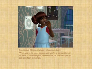 Dus springt Elfie zo snel als ze kan in de lucht.
“Wow, wat is de vloer opeens ver weg!”, is het eerste wat
ze roept. Om vervolgens meteen naar de tafel te lopen en
een stuk taart te nemen.
 