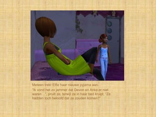 Meteen trekt Elfie haar nieuwe pyjama aan.
“Ik vond het zo jammer dat Devon en Anke er niet
waren…”, pruilt ze, terwijl ze in haar bed kruipt, “Ze
hadden toch beloofd dat ze zouden komen?”
 