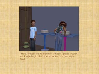 “Haha, probeer me maar eens in te halen!”, plaagt Wouter,
en Noortje buigt zich zo snel als ze kan over haar eigen
taart.
 