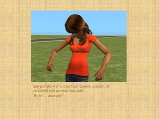 Een pijnlijke kramp doet haar opeens opstaan, en
verschrikt kijkt ze naar haar buik.
“Ik ben… zwanger!”
 