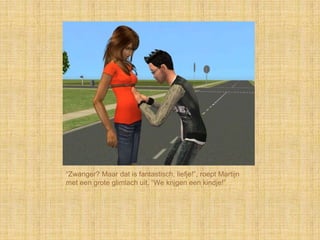 “Zwanger? Maar dat is fantastisch, liefje!”, roept Martijn
met een grote glimlach uit, “We krijgen een kindje!”
 