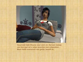 Geschokt kijkt Shania voor zich uit. Dat een meisje
van tien jaar zo‟n wijze woorden kan uitspreken…
Mare heeft overschot van gelijk, beseft ze.
 