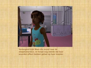 Verlangend kijkt Mare die avond naar de
slaapkamerdeur, ze hoopt nog steeds dat haar
woorden effect hebben gehad op haar moeder.
 