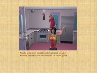 Na die woorden blaast ze de kaarsjes uit voor
Franka, waarna ze haar zusje in de lucht gooit.
 