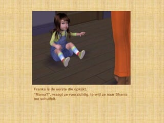 Franka is de eerste die opkijkt.
“Mama?”, vraagt ze voorzichtig, terwijl ze naar Shania
toe schuifelt.
 