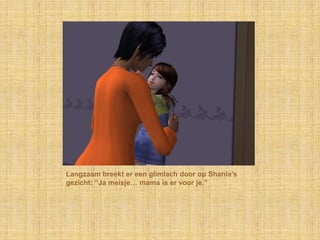 Langzaam breekt er een glimlach door op Shania‟s
gezicht: “Ja meisje… mama is er voor je.”
 