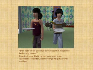 “Dan hebben we geen tijd te verliezen! Ik moet mijn
koffer nog maken!”
Resoluut staat Maïté op om haar bord in de
vaatwasser te zetten, haar broertje volgt haar wat
rustiger.
 