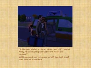 “Jullie gaan allebei achterin, samen met mij!”, beslist
Kelsy, “En dan gaat papa wel voorin naast die
meneer!”
Maïté mompelt nog wat, maar schuift dan toch braaf
door naar de achterbank.
 