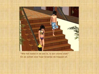 “Wie het laatst in de zee is, is een slome slak!”
En ze schiet voor haar broertje de trappen af.
 