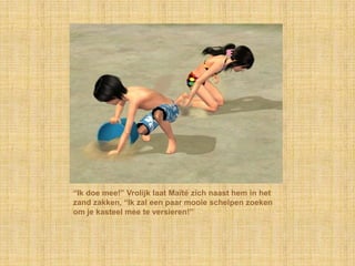 “Ik doe mee!” Vrolijk laat Maïté zich naast hem in het
zand zakken, “Ik zal een paar mooie schelpen zoeken
om je kasteel mee te versieren!”
 