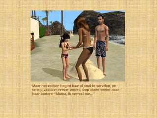 Maar het zoeken begint haar al snel te vervelen, en
terwijl Leander verder bouwt, loop Maïté verder naar
haar ouders: “Mama, ik verveel me…”
 
