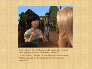 Ook Leander heeft intussen iets gevonden om zich
mee bezig te houden. Of eerder: iemand.
“Hallo, ik ben Leander. Ik ben hier op vakantie met
mama en papa en mijn zus. Ben jij hier ook op
vakantie?”
 