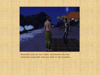 Beneden zien ze hun vader, stuntelend als een
mislukte majorette met een stok in zijn handen…
 