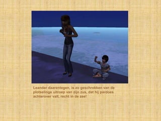 Leander daarentegen, is zo geschrokken van de
plotselinge uitroep van zijn zus, dat hij pardoes
achterover valt, recht in de zee!
 