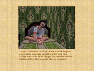 “Adèle,” antwoordt Leander, “En ik wil niet dat je op
zo‟n manier over haar spreekt, want ik vind haar
aardig! Misschien wil ze morgen wel met ons mee op
uitstap, zij kent hier tenslotte alles en iedereen!”
 