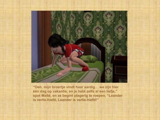 “Oeh, mijn broertje vindt haar aardig… we zijn hier
één dag op vakantie, en je hebt zelfs al een liefje,”
spot Maïté, en ze begint plagerig te roepen, “Leander
is verlie-hiefd, Leander is verlie-hiefd!”
 