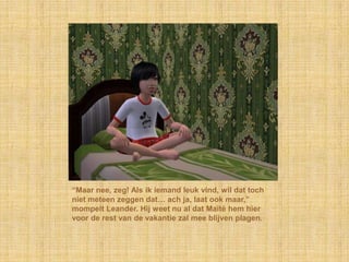 “Maar nee, zeg! Als ik iemand leuk vind, wil dat toch
niet meteen zeggen dat… ach ja, laat ook maar,”
mompelt Leander. Hij weet nu al dat Maïté hem hier
voor de rest van de vakantie zal mee blijven plagen.
 