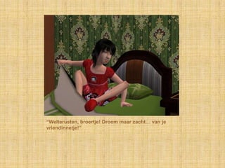 “Welterusten, broertje! Droom maar zacht… van je
vriendinnetje!”
 