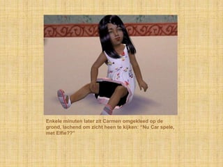 Enkele minuten later zit Carmen omgekleed op de
grond, lachend om zicht heen te kijken: “Nu Car spele,
met Elfie??”
 